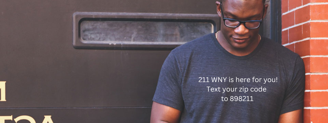 211 WNY is your free and confidential link to health and human services.
 
Every day, across Western New York, people just like you are looking for help.211 WNY is here 24 hours a day, 7 days a week.
 
Connect to 211 WNY by texting your zip code to 898211. Text is available M-F 8:30am-3:30pm